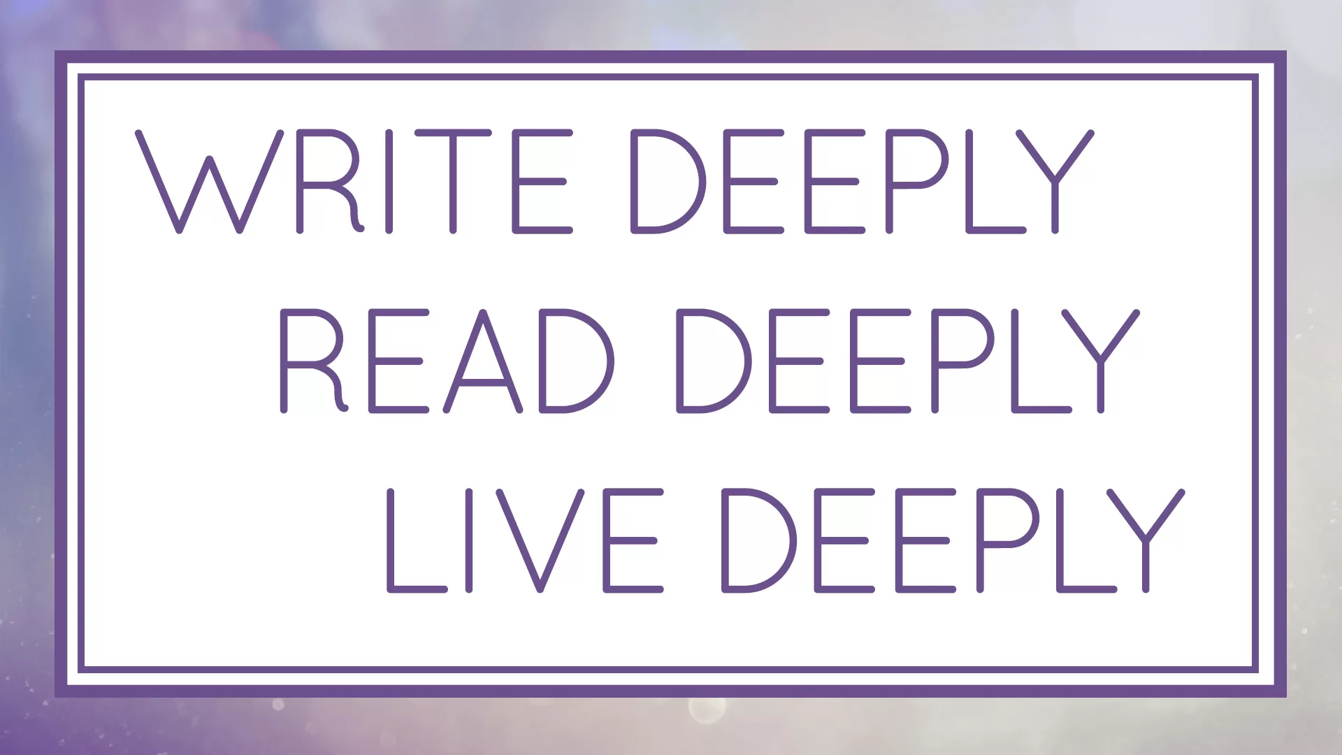Write Deeply, Read Deeply, Live Deeply