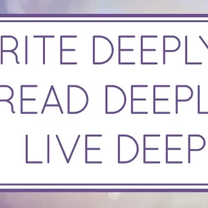 Write Deeply, Read Deeply, Live Deeply
